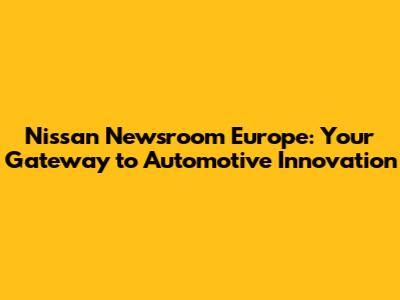 Nissan Newsroom Europe: Your Gateway to Automotive Innovation