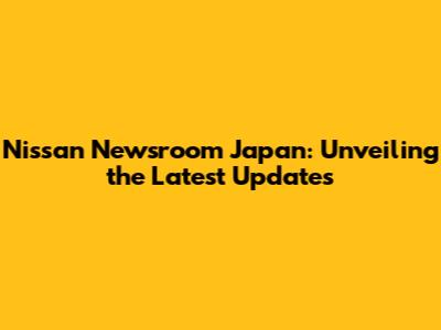 Nissan Newsroom Japan: Unveiling the Latest Updates