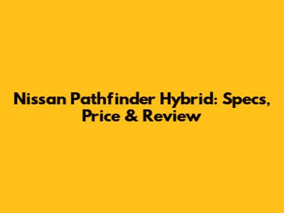 Nissan Pathfinder Hybrid: Specs, Price & Review