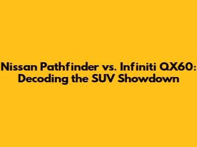Nissan Pathfinder vs. Infiniti QX60: Decoding the SUV Showdown