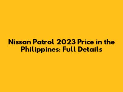 Nissan Patrol 2023 Price in the Philippines: Full Details
