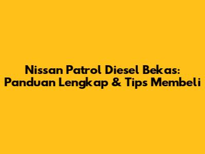 Nissan Patrol Diesel Bekas: Panduan Lengkap & Tips Membeli