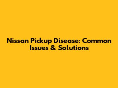 Nissan Pickup Disease: Common Issues & Solutions