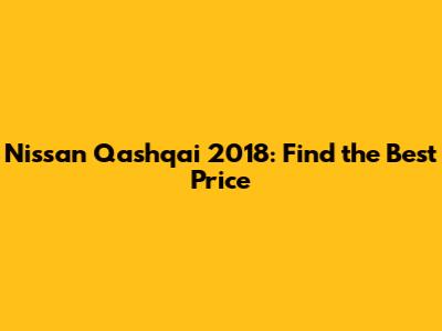 Nissan Qashqai 2018: Find the Best Price