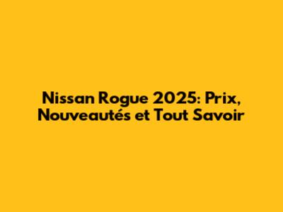 Nissan Rogue 2025: Prix, Nouveautés et Tout Savoir