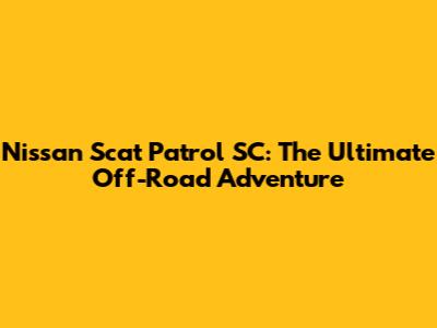Nissan Scat Patrol SC: The Ultimate Off-Road Adventure