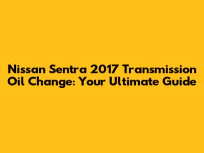 Nissan Sentra 2017 Transmission Oil Change: Your Ultimate Guide