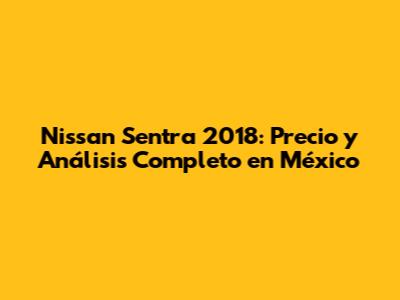 Nissan Sentra 2018: Precio y Análisis Completo en México