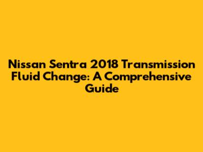 Nissan Sentra 2018 Transmission Fluid Change: A Comprehensive Guide
