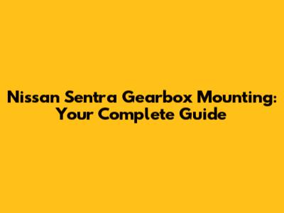 Nissan Sentra Gearbox Mounting: Your Complete Guide