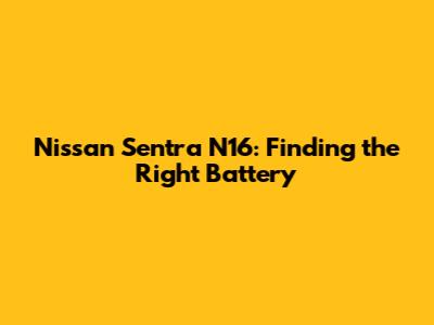 Nissan Sentra N16: Finding the Right Battery