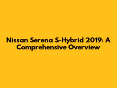 Nissan Serena S-Hybrid 2019: A Comprehensive Overview