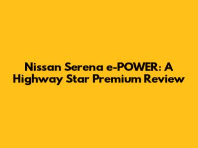 Nissan Serena e-POWER: A Highway Star Premium Review