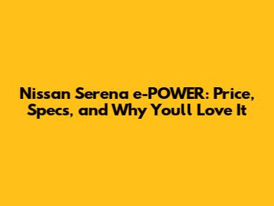 Nissan Serena e-POWER: Price, Specs, and Why You'll Love It