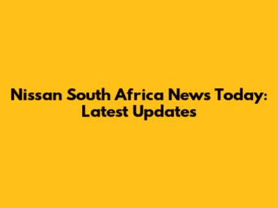 Nissan South Africa News Today: Latest Updates