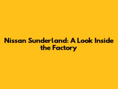 Nissan Sunderland: A Look Inside the Factory
