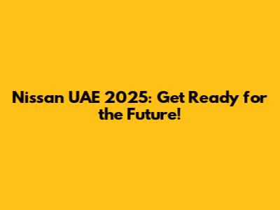 Nissan UAE 2025: Get Ready for the Future!