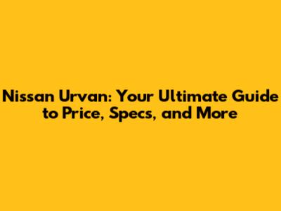 Nissan Urvan: Your Ultimate Guide to Price, Specs, and More