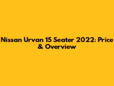 Nissan Urvan 15 Seater 2022: Price & Overview