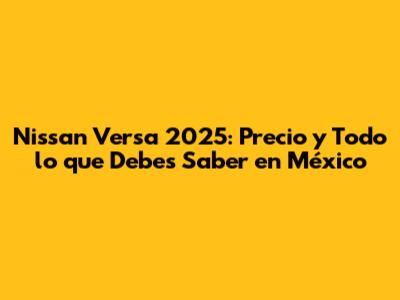 Nissan Versa 2025: Precio y Todo lo que Debes Saber en México