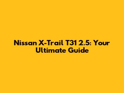 Nissan X-Trail T31 2.5: Your Ultimate Guide