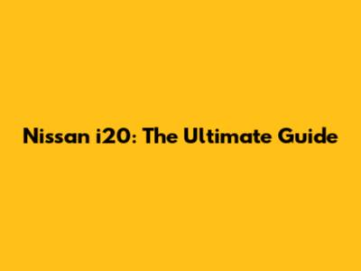 Nissan i20: The Ultimate Guide