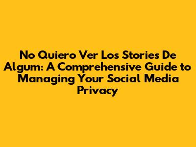 No Quiero Ver Los Stories De Algum: A Comprehensive Guide to Managing Your Social Media Privacy