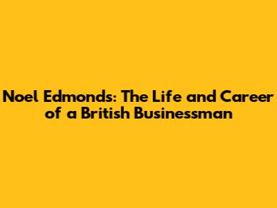 Noel Edmonds: The Life and Career of a British Businessman