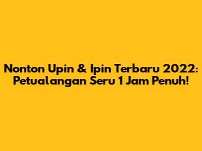 Nonton Upin & Ipin Terbaru 2022: Petualangan Seru 1 Jam Penuh!