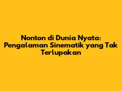 Nonton di Dunia Nyata: Pengalaman Sinematik yang Tak Terlupakan
