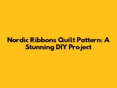 Nordic Ribbons Quilt Pattern: A Stunning DIY Project