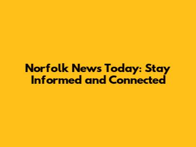 Norfolk News Today: Stay Informed and Connected