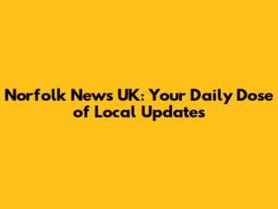 Norfolk News UK: Your Daily Dose of Local Updates
