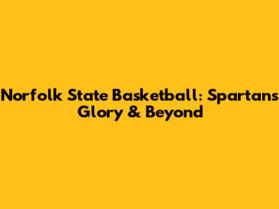 Norfolk State Basketball: Spartans' Glory & Beyond