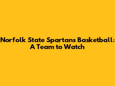 Norfolk State Spartans Basketball: A Team to Watch