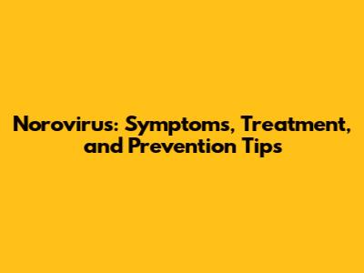Norovirus: Symptoms, Treatment, and Prevention Tips