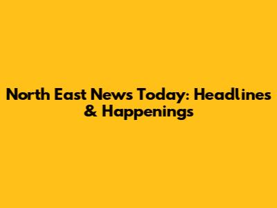 North East News Today: Headlines & Happenings