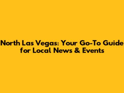 North Las Vegas: Your Go-To Guide for Local News & Events