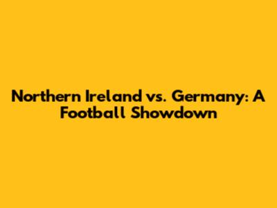 Northern Ireland vs. Germany: A Football Showdown