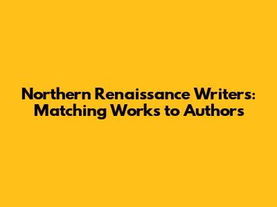 Northern Renaissance Writers: Matching Works to Authors
