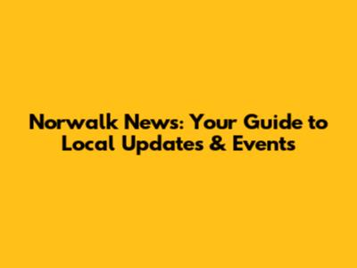 Norwalk News: Your Guide to Local Updates & Events