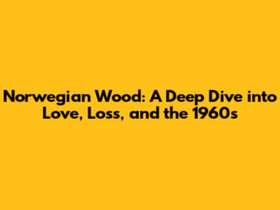 Norwegian Wood: A Deep Dive into Love, Loss, and the 1960s
