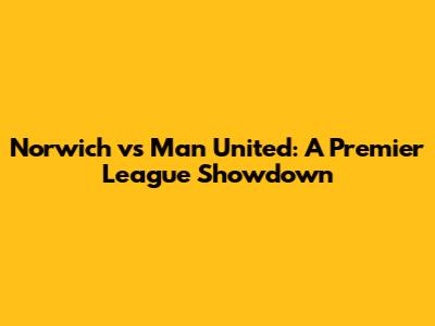 Norwich vs Man United: A Premier League Showdown