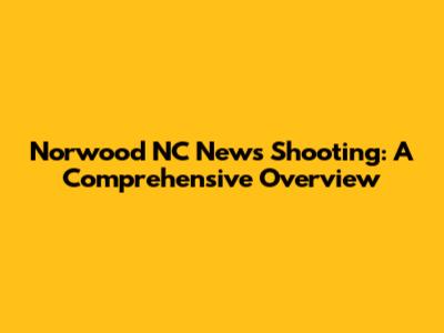 Norwood NC News Shooting: A Comprehensive Overview