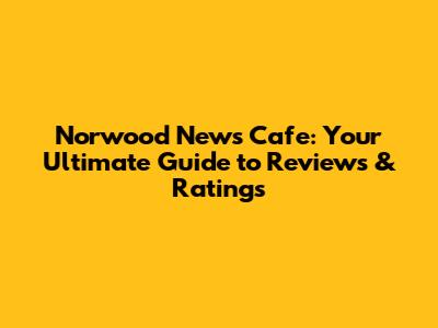 Norwood News Cafe: Your Ultimate Guide to Reviews & Ratings