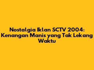 Nostalgia Iklan SCTV 2004: Kenangan Manis yang Tak Lekang Waktu