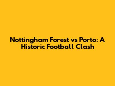 Nottingham Forest vs Porto: A Historic Football Clash