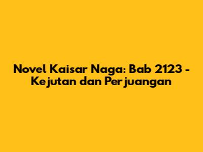 Novel Kaisar Naga: Bab 2123 - Kejutan dan Perjuangan