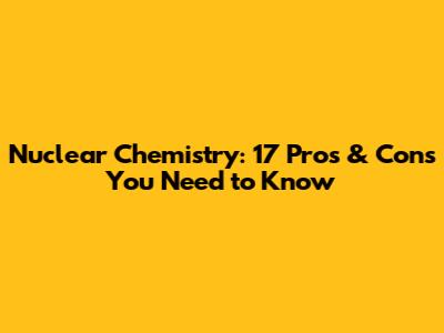 Nuclear Chemistry: 17 Pros & Cons You Need to Know