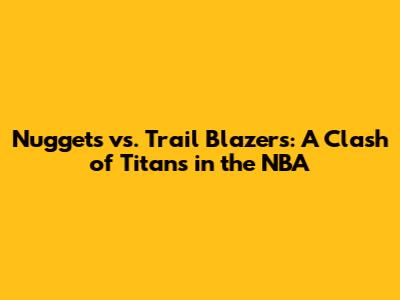 Nuggets vs. Trail Blazers: A Clash of Titans in the NBA